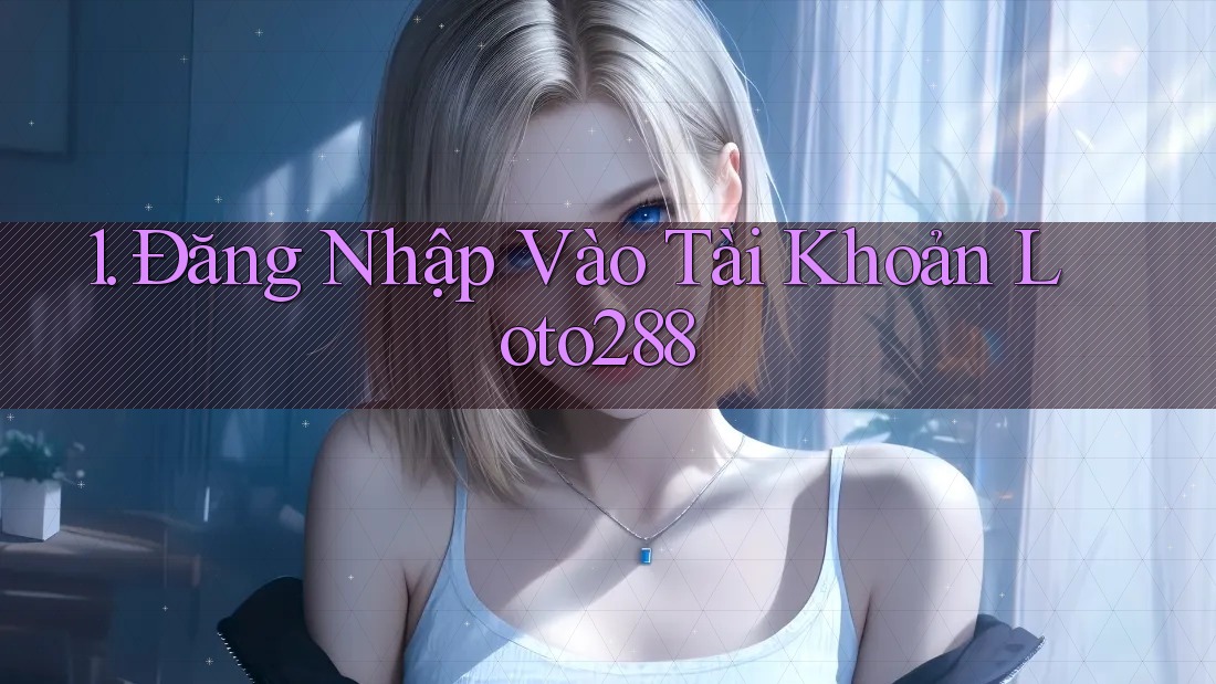 1. Đăng Nhập Vào Tài Khoản Loto288 1. Đăng Nhập Vào Tài Khoản Loto288