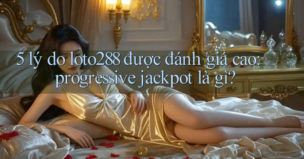 5 lý do loto288 được đánh giá cao progressive jackpot là gì