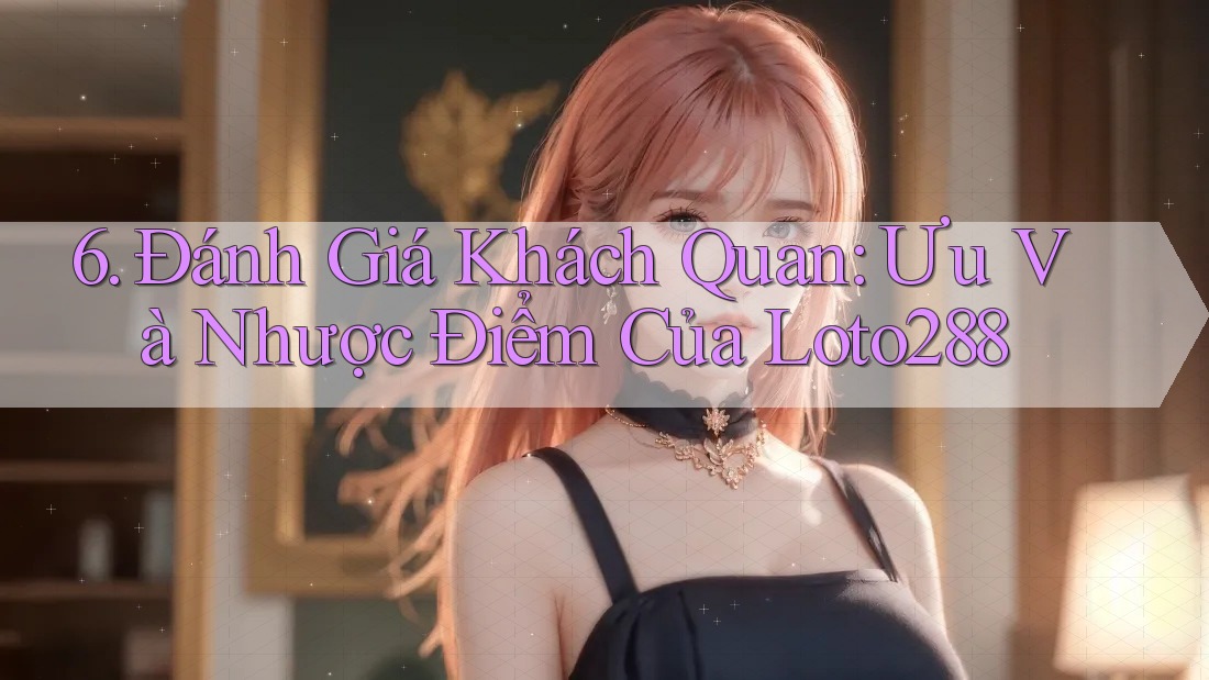 6. Đánh Giá Khách Quan: Ưu Và Nhược Điểm Của Loto288 6. Đánh Giá Khách Quan: Ưu Và Nhược Điểm Của Loto288