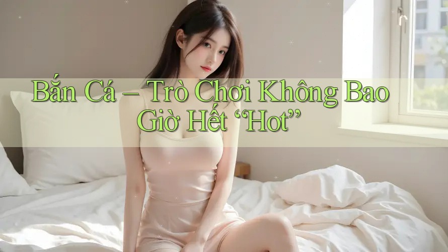 Bắn Cá – Trò Chơi Không Bao Giờ Hết “Hot” Bắn Cá – Trò Chơi Không Bao Giờ Hết “Hot”