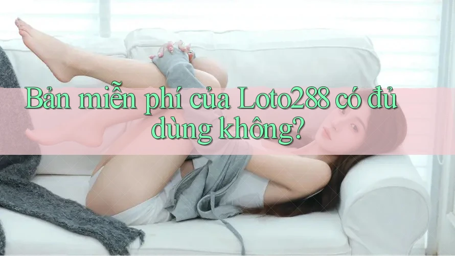 Bản miễn phí của Loto288 có đủ dùng không? Bản miễn phí của Loto288 có đủ dùng không?