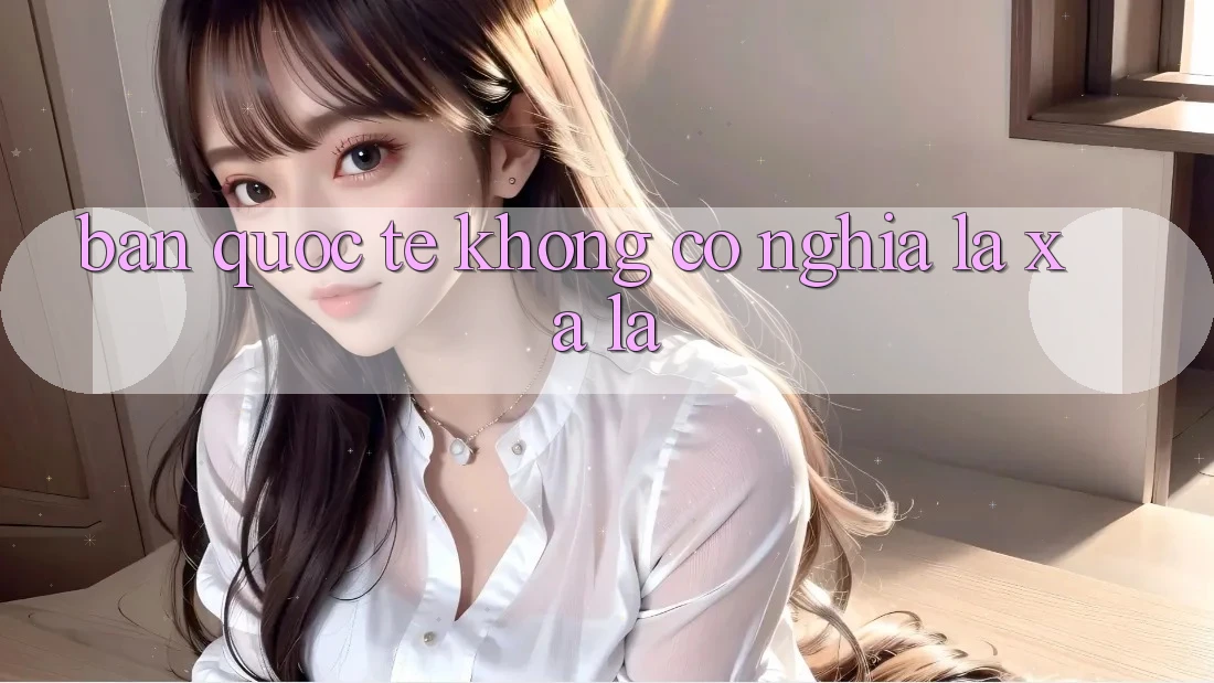 “Bản quốc tế” không có nghĩa là xa lạ “Bản quốc tế” không có nghĩa là xa lạ