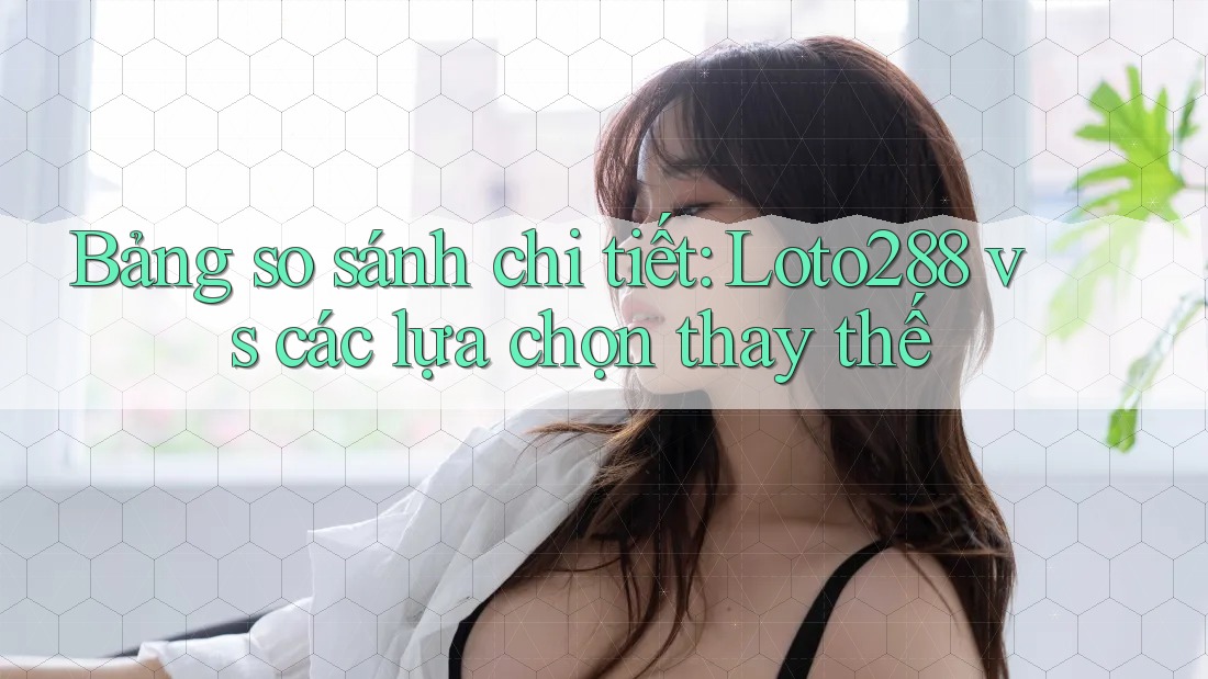 Bảng so sánh chi tiết: Loto288 vs các lựa chọn thay thế Bảng so sánh chi tiết: Loto288 vs các lựa chọn thay thế