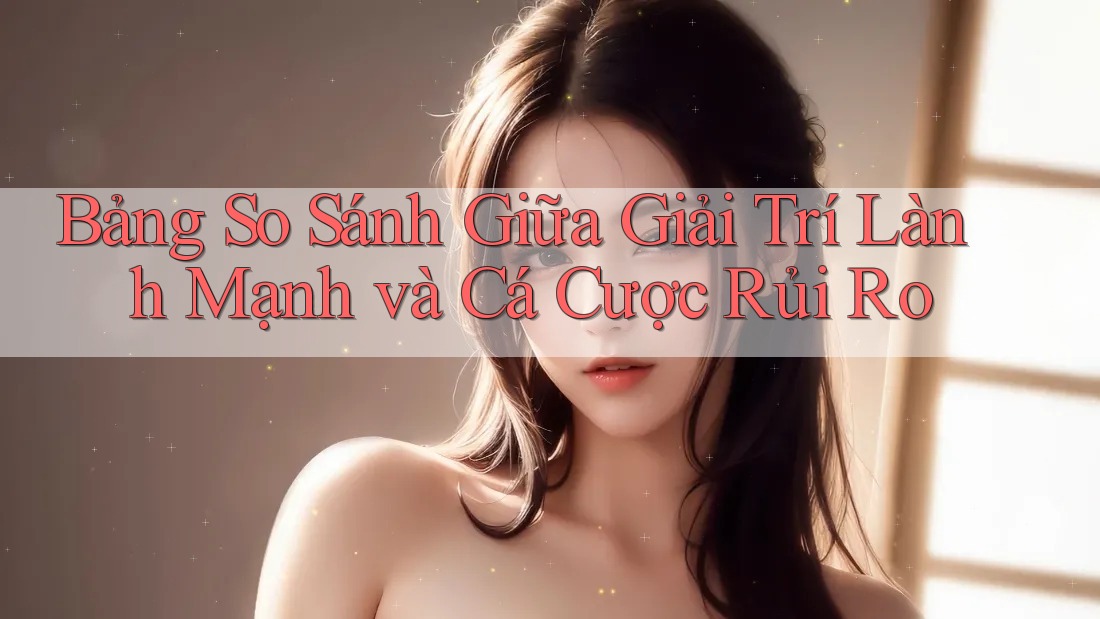 Bảng So Sánh Giữa Giải Trí Lành Mạnh Và Cá Cược Rủi Ro Bảng So Sánh Giữa Giải Trí Lành Mạnh Và Cá Cược Rủi Ro