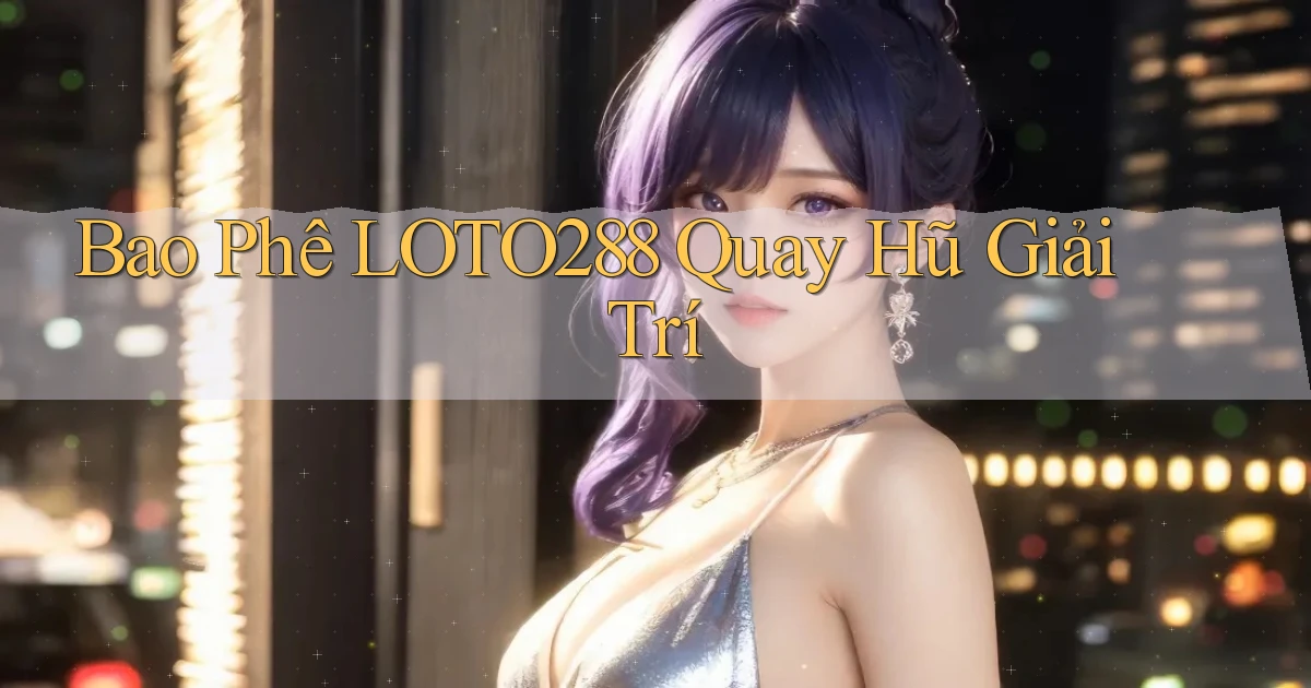 bao phê loto288 quay hũ giải trí