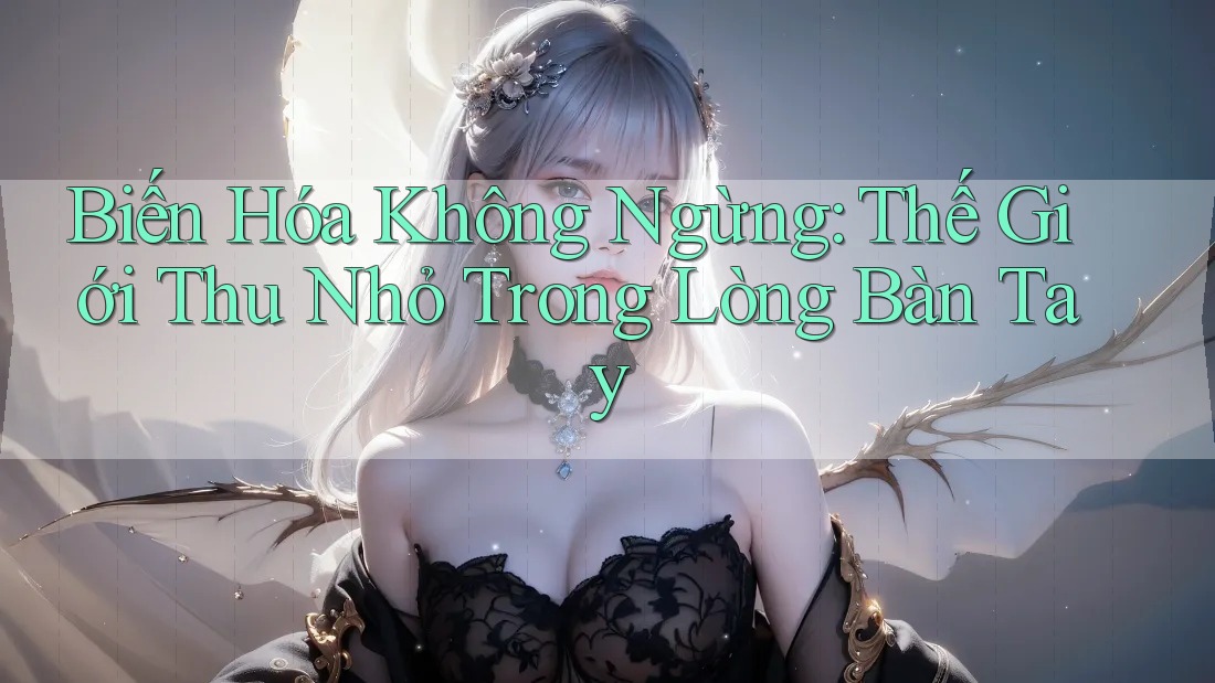 Biến Hóa Không Ngừng: Thế Giới Thu Nhỏ Trong Lòng Bàn Tay Biến Hóa Không Ngừng: Thế Giới Thu Nhỏ Trong Lòng Bàn Tay