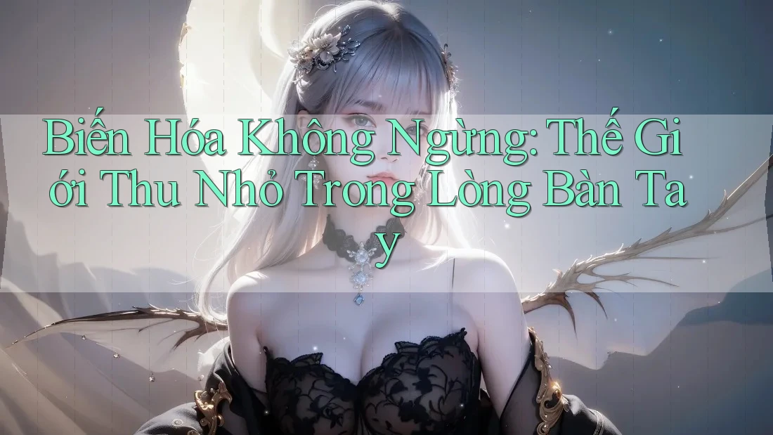 Biến Hóa Không Ngừng: Thế Giới Thu Nhỏ Trong Lòng Bàn Tay Biến Hóa Không Ngừng: Thế Giới Thu Nhỏ Trong Lòng Bàn Tay