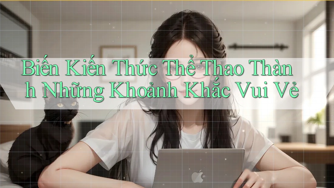 Biến Kiến Thức Thể Thao Thành Những Khoảnh Khắc Vui Vẻ Biến Kiến Thức Thể Thao Thành Những Khoảnh Khắc Vui Vẻ