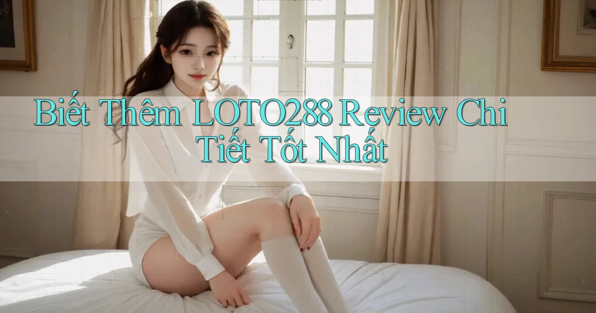 biết thêm loto288 review chi tiết tốt nhất