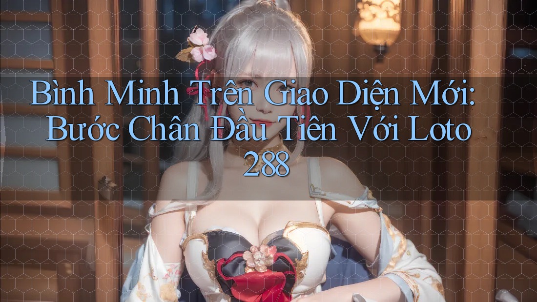 Bình Minh Trên Giao Diện Mới: Bước Chân Đầu Tiên Với Loto288 Bình Minh Trên Giao Diện Mới: Bước Chân Đầu Tiên Với Loto288