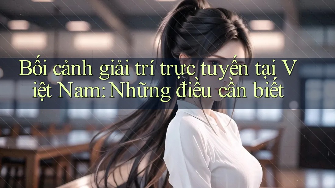Bối cảnh giải trí trực tuyến tại Việt Nam: Những điều cần biết Bối cảnh giải trí trực tuyến tại Việt Nam: Những điều cần biết