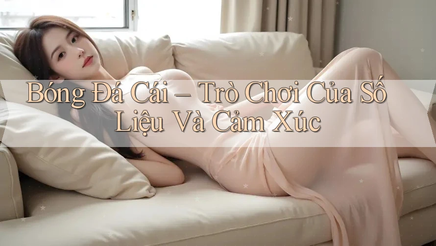 Bóng Đá Cái – Trò Chơi Của Số Liệu Và Cảm Xúc Bóng Đá Cái – Trò Chơi Của Số Liệu Và Cảm Xúc