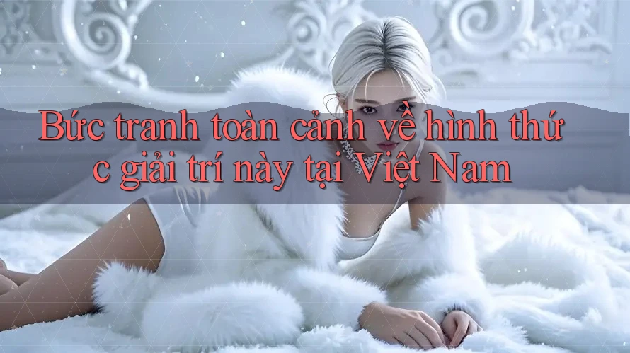 Bức tranh toàn cảnh về hình thức giải trí này tại Việt Nam Bức tranh toàn cảnh về hình thức giải trí này tại Việt Nam