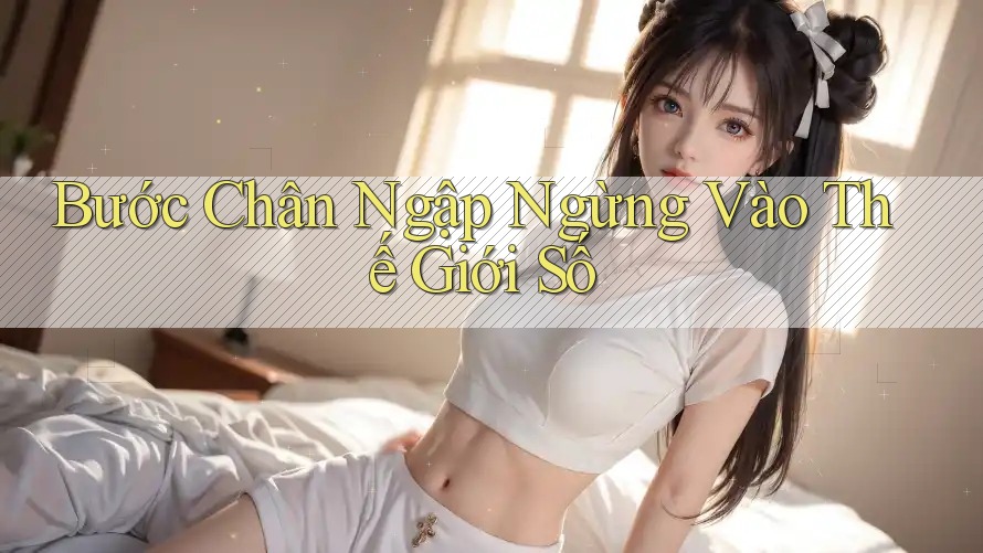Bước Chân Ngập Ngừng Vào Thế Giới Số Bước Chân Ngập Ngừng Vào Thế Giới Số
