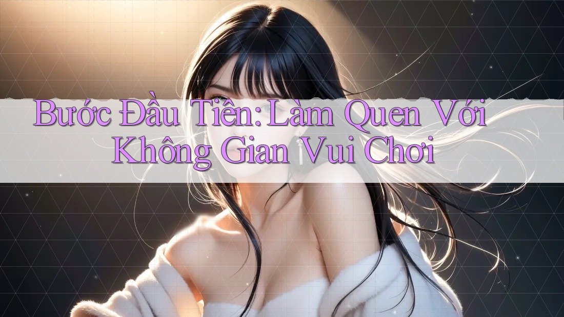 Bước Đầu Tiên: Làm Quen Với Không Gian Vui Chơi