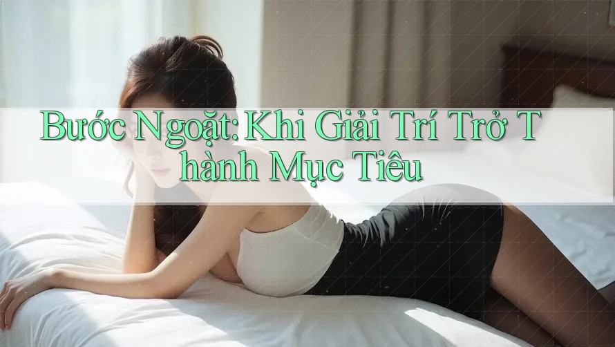 Bước Ngoặt: Khi Giải Trí Trở Thành Mục Tiêu Bước Ngoặt: Khi Giải Trí Trở Thành Mục Tiêu