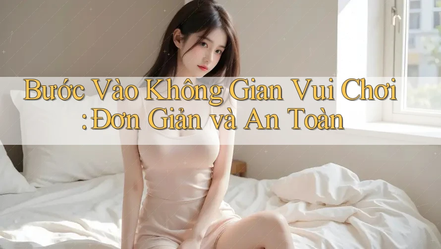 Bước Vào Không Gian Vui Chơi: Đơn Giản và An Toàn Bước Vào Không Gian Vui Chơi: Đơn Giản và An Toàn