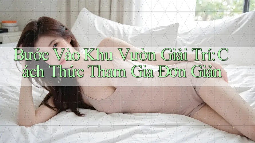 Bước Vào Khu Vườn Giải Trí: Cách Thức Tham Gia Đơn Giản Bước Vào Khu Vườn Giải Trí: Cách Thức Tham Gia Đơn Giản