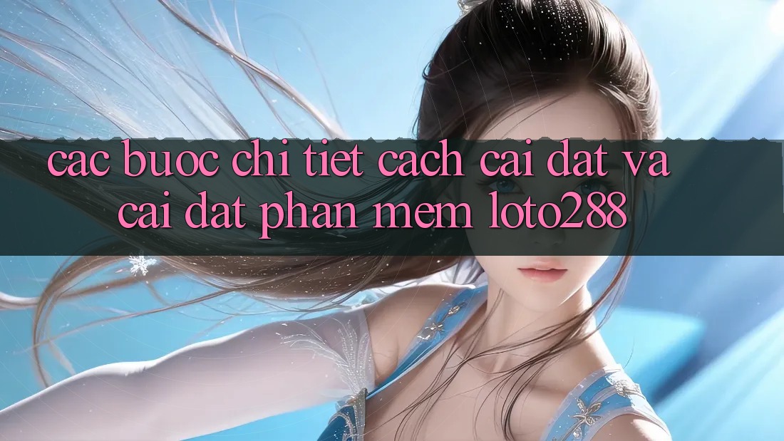 Các bước Chi Tiết Cách Cài đặt Và Cài Đặt Phần mềm Loto288