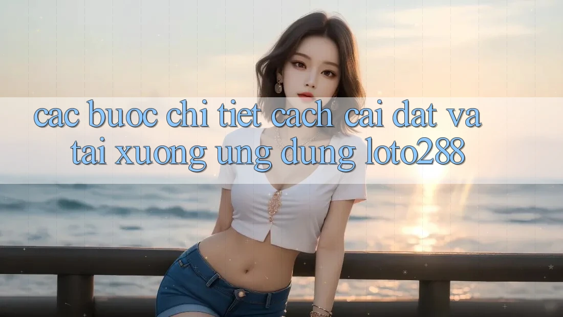 Các bước Chi Tiết Cách Cài đặt Và Tải xuống Ứng Dụng Loto288 Các bước Chi Tiết Cách Cài đặt Và Tải xuống Ứng Dụng Loto288
