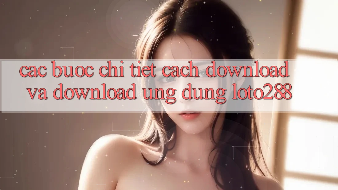 Các bước Chi Tiết Cách Download Và Download Ứng Dụng Loto288