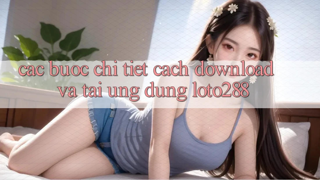 Các bước Chi Tiết Cách Download Và Tải Ứng Dụng Loto288 Các bước Chi Tiết Cách Download Và Tải Ứng Dụng Loto288