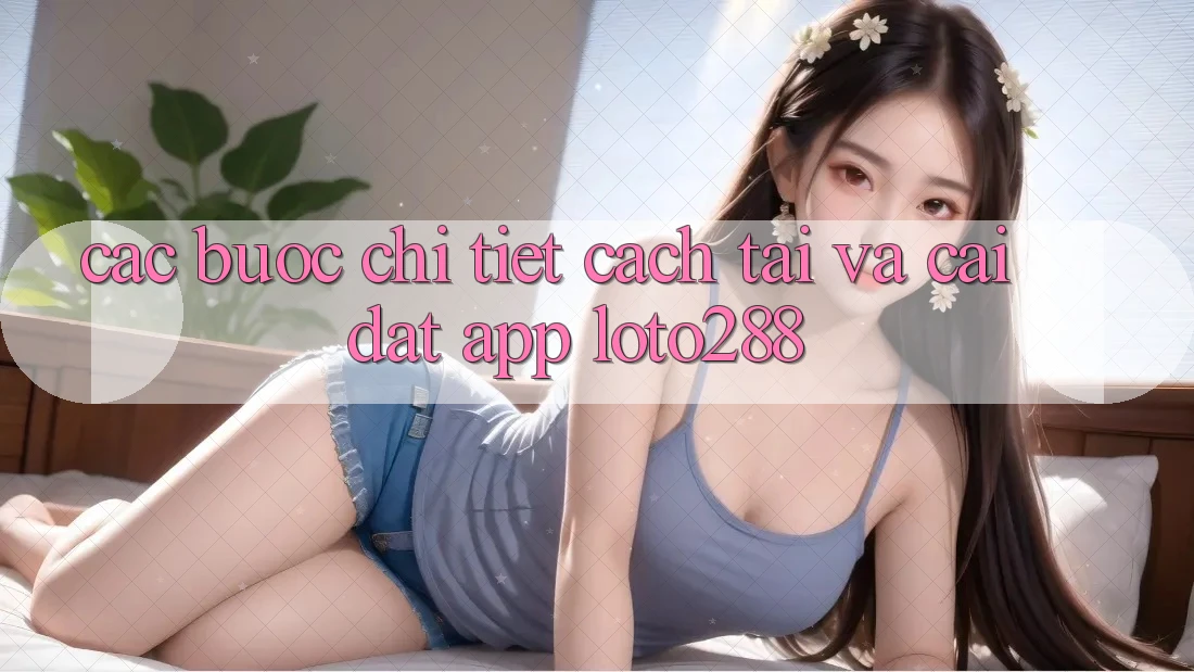 Các bước Chi Tiết Cách Tải Và Cài Đặt App Loto288 Các bước Chi Tiết Cách Tải Và Cài Đặt App Loto288