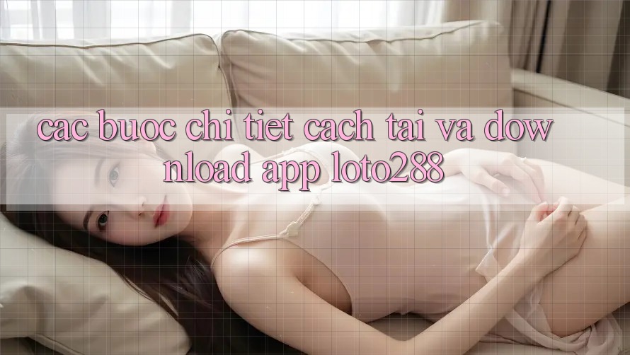 Các bước Chi Tiết Cách Tải Và Download App Loto288 Các bước Chi Tiết Cách Tải Và Download App Loto288