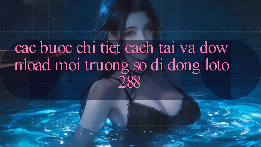 Các bước Chi Tiết Cách Tải Và Download Môi trường số di động Loto288