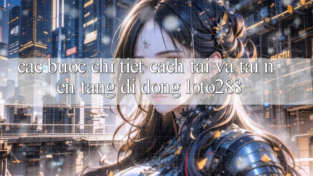 Các bước Chi Tiết Cách Tải Và Tải Nền tảng di động Loto288 Các bước Chi Tiết Cách Tải Và Tải Nền tảng di động Loto288
