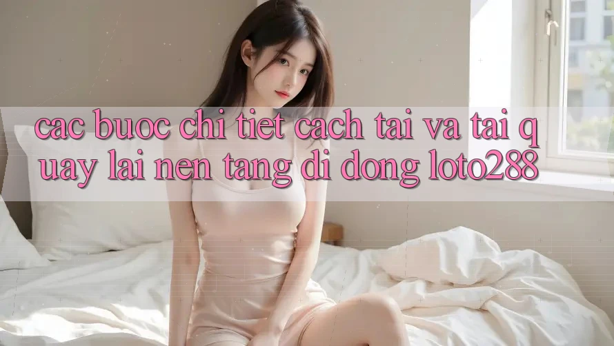 Các bước Chi Tiết Cách Tải Và Tải quay lại Nền tảng di động Loto288 Các bước Chi Tiết Cách Tải Và Tải quay lại Nền tảng di động Loto288