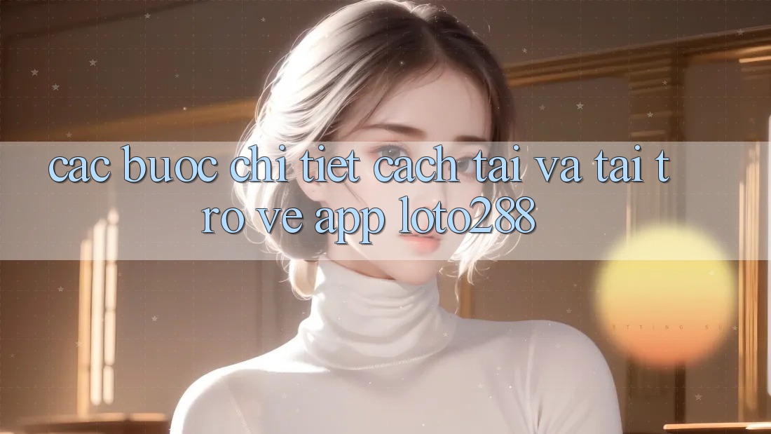 Các bước Chi Tiết Cách Tải Và Tải trở về App Loto288 Các bước Chi Tiết Cách Tải Và Tải trở về App Loto288