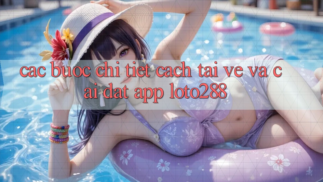 Các bước Chi Tiết Cách Tải về Và Cài Đặt App Loto288 Các bước Chi Tiết Cách Tải về Và Cài Đặt App Loto288