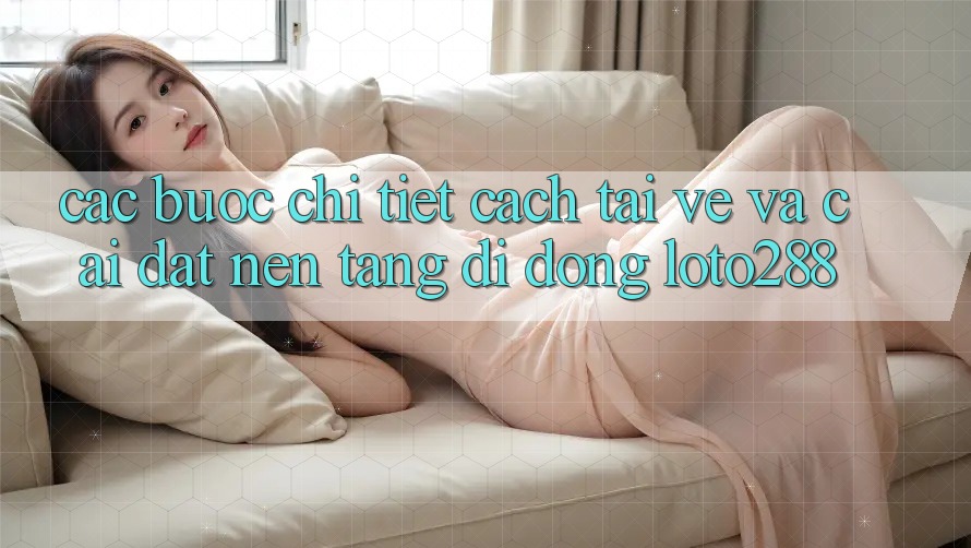 Các bước Chi Tiết Cách Tải về Và Cài Đặt Nền tảng di động Loto288