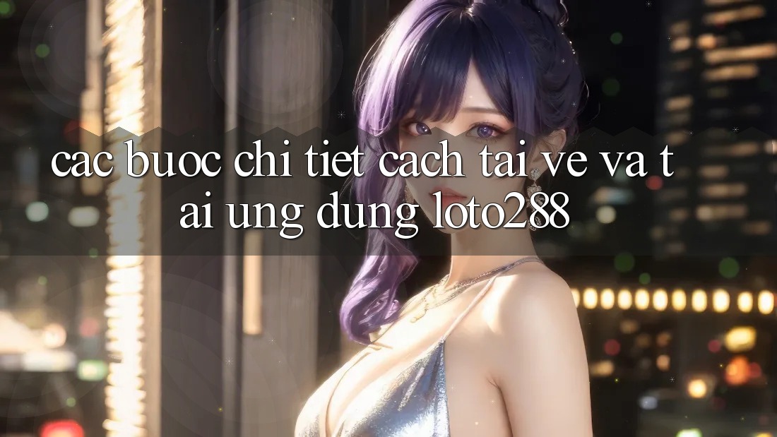 Các bước Chi Tiết Cách Tải về Và Tải Ứng Dụng Loto288 Các bước Chi Tiết Cách Tải về Và Tải Ứng Dụng Loto288