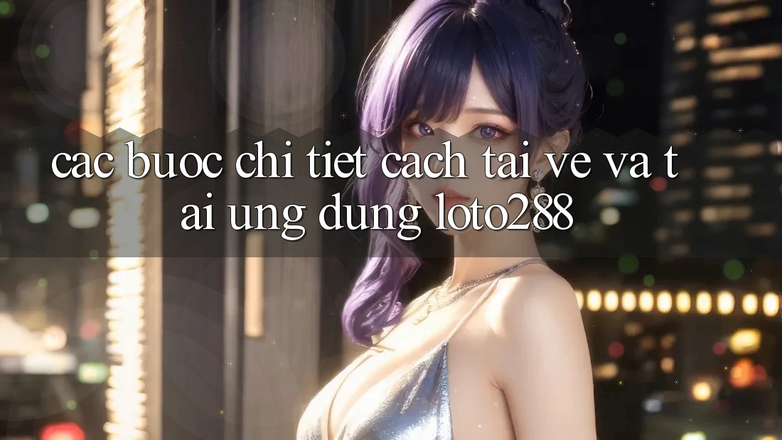 Các bước Chi Tiết Cách Tải về Và Tải Ứng Dụng Loto288 Các bước Chi Tiết Cách Tải về Và Tải Ứng Dụng Loto288