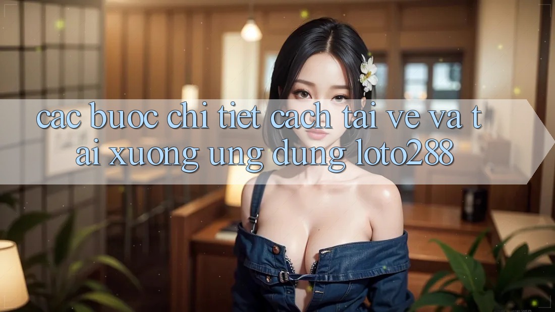 Các bước Chi Tiết Cách Tải về Và Tải xuống Ứng Dụng Loto288