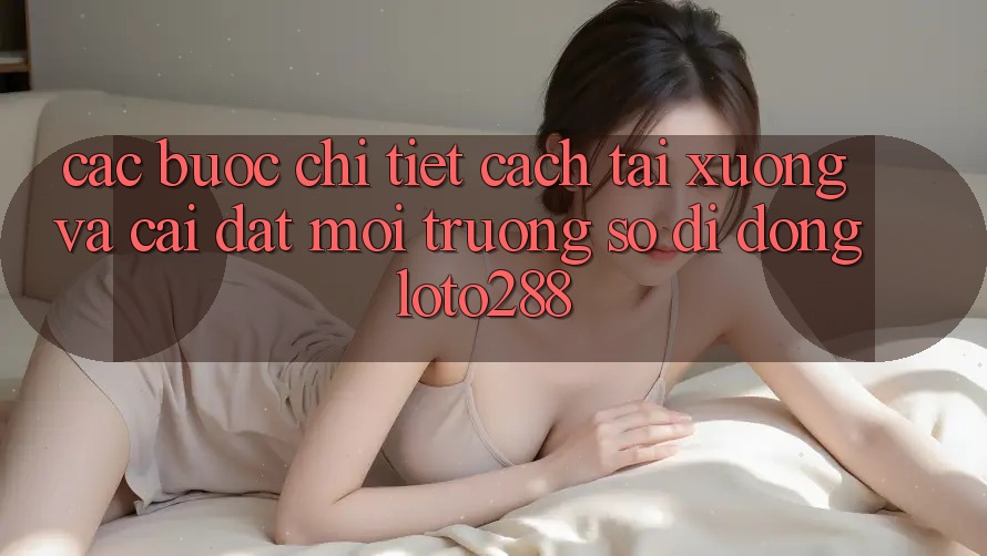 Các bước Chi Tiết Cách Tải xuống Và Cài Đặt Môi trường số di động Loto288 Các bước Chi Tiết Cách Tải xuống Và Cài Đặt Môi trường số di động Loto288