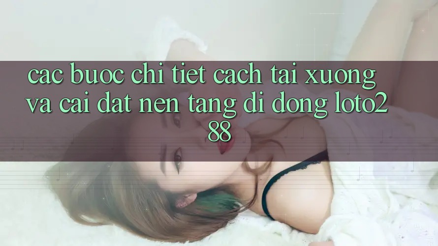 Các bước Chi Tiết Cách Tải xuống Và Cài Đặt Nền tảng di động Loto288 Các bước Chi Tiết Cách Tải xuống Và Cài Đặt Nền tảng di động Loto288