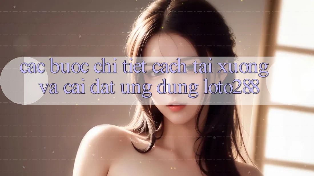 Các bước Chi Tiết Cách Tải xuống Và Cài Đặt Ứng Dụng Loto288 Các bước Chi Tiết Cách Tải xuống Và Cài Đặt Ứng Dụng Loto288