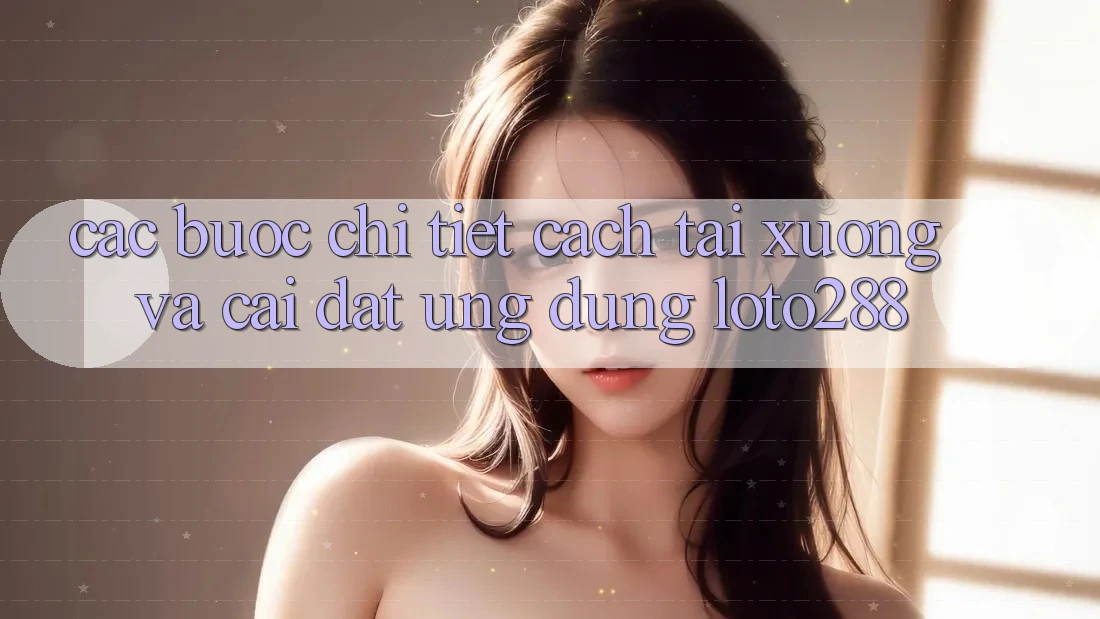 Các bước Chi Tiết Cách Tải xuống Và Cài đặt Ứng Dụng Loto288 Các bước Chi Tiết Cách Tải xuống Và Cài đặt Ứng Dụng Loto288