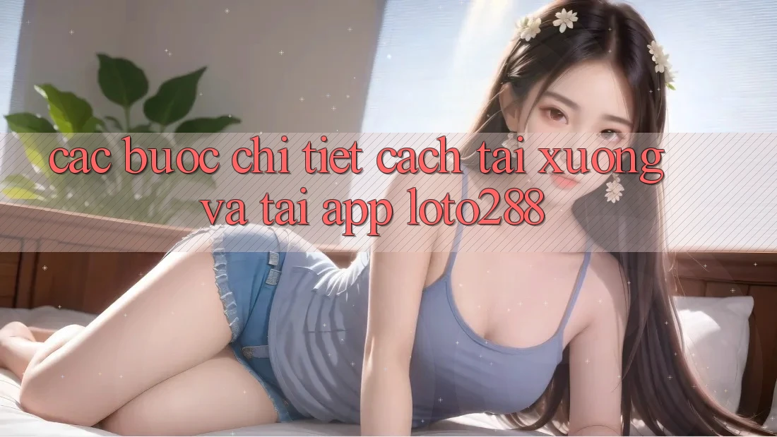 Các bước Chi Tiết Cách Tải xuống Và Tải App Loto288