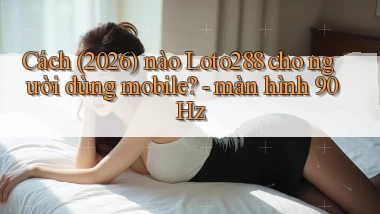Cách (2026) nào Loto288 cho người dùng mobile   màn hình 90Hz