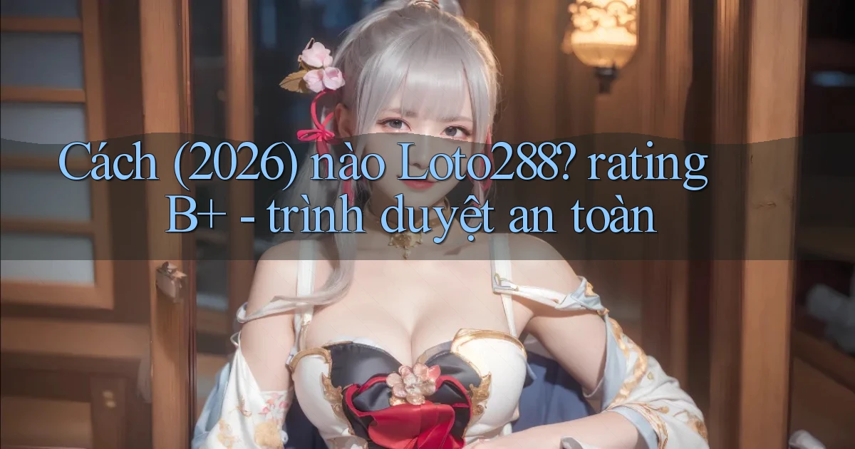 Cách (2026) nào Loto288 rating B    trình duyệt an toàn