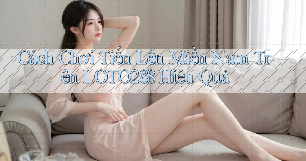 cách chơi tiến lên miền nam trên loto288 hiệu quả