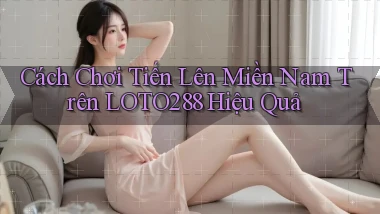 cách chơi tiến lên miền nam trên loto288 hiệu quả