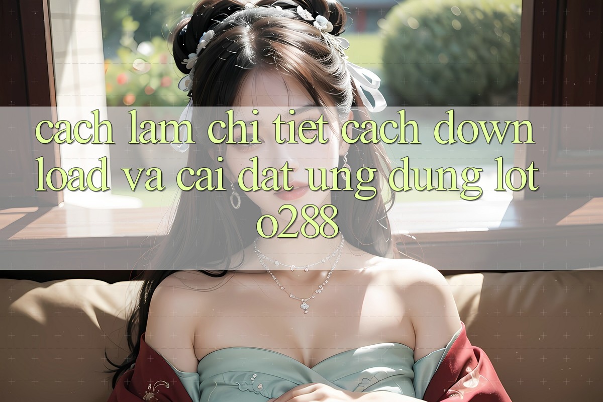 Cách làm Chi Tiết Cách Download Và Cài Đặt Ứng Dụng Loto288 Cách làm Chi Tiết Cách Download Và Cài Đặt Ứng Dụng Loto288