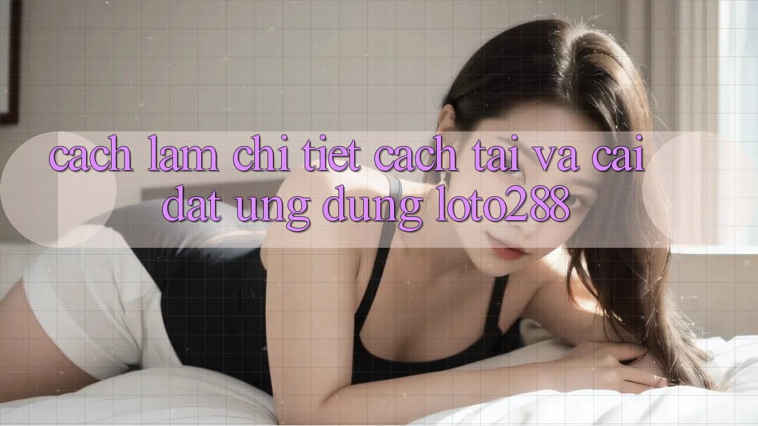 Cách làm Chi Tiết Cách Tải Và Cài Đặt Ứng Dụng Loto288 Cách làm Chi Tiết Cách Tải Và Cài Đặt Ứng Dụng Loto288