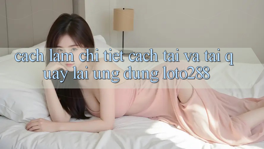 Cách làm Chi Tiết Cách Tải Và Tải quay lại Ứng Dụng Loto288 Cách làm Chi Tiết Cách Tải Và Tải quay lại Ứng Dụng Loto288