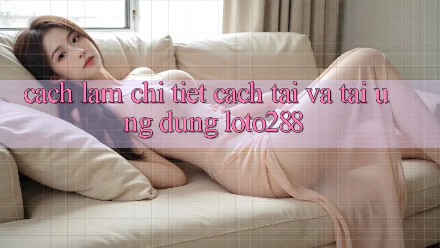 Cách làm Chi Tiết Cách Tải Và Tải Ứng Dụng Loto288 Cách làm Chi Tiết Cách Tải Và Tải Ứng Dụng Loto288